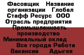 Фасовщик › Название организации ­ Глобал Стафф Ресурс, ООО › Отрасль предприятия ­ Промышленность, производство › Минимальный оклад ­ 22 000 - Все города Работа » Вакансии   . Адыгея респ.,Адыгейск г.